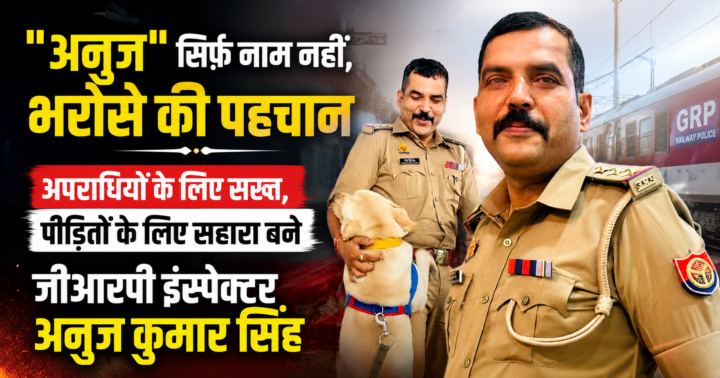 “अनुज” सिर्फ नाम नहीं, भरोसे की पहचान: अपराधियों के लिए सख्त, पीड़ितों के लिए सहारा बने जीआरपी इंस्पेक्टर अनुज कुमार सिंह